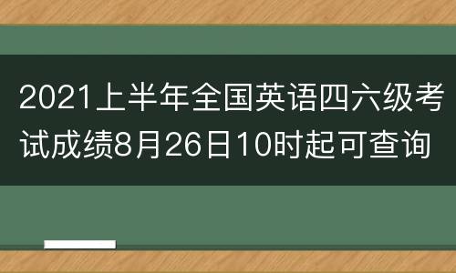 2021上半年全国英语四六级考试成绩8月26日10时起可查询
