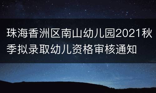 珠海香洲区南山幼儿园2021秋季拟录取幼儿资格审核通知