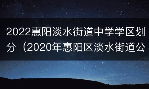 2022惠阳淡水街道中学学区划分（2020年惠阳区淡水街道公办小学招生学区）
