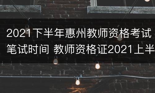 2021下半年惠州教师资格考试笔试时间 教师资格证2021上半年笔试考试时间广东