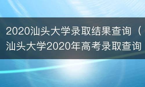 2020汕头大学录取结果查询（汕头大学2020年高考录取查询）