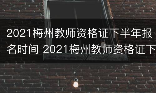 2021梅州教师资格证下半年报名时间 2021梅州教师资格证下半年报名时间