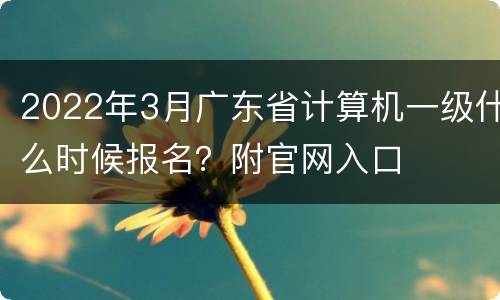 2022年3月广东省计算机一级什么时候报名？附官网入口