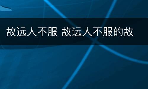 故远人不服 故远人不服的故