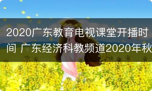 2020广东教育电视课堂开播时间 广东经济科教频道2020年秋季开学第一课