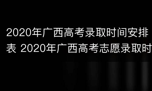 2020年广西高考录取时间安排表 2020年广西高考志愿录取时间