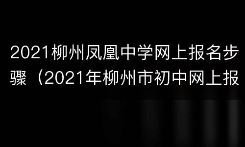 2021柳州凤凰中学网上报名步骤（2021年柳州市初中网上报名）