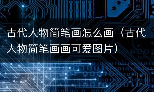古代人物简笔画怎么画（古代人物简笔画画可爱图片）