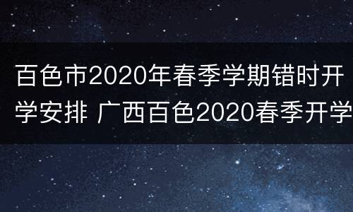百色市2020年春季学期错时开学安排 广西百色2020春季开学时间