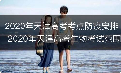 2020年天津高考考点防疫安排 2020年天津高考生物考试范围