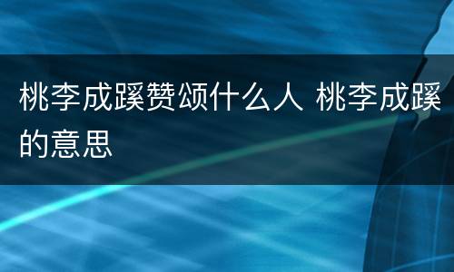 桃李成蹊赞颂什么人 桃李成蹊的意思
