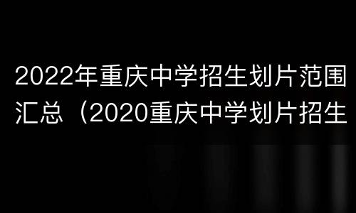 2022年重庆中学招生划片范围汇总（2020重庆中学划片招生范围）