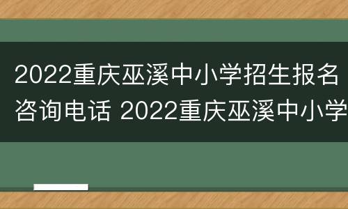 2022重庆巫溪中小学招生报名咨询电话 2022重庆巫溪中小学招生报名咨询电话号码