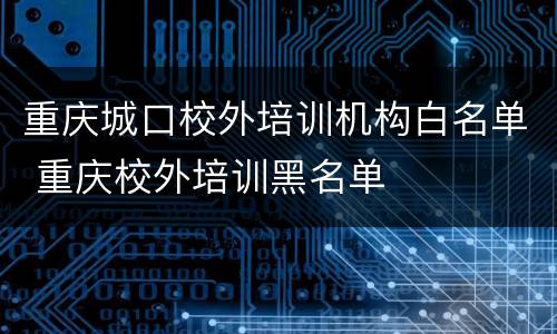 重庆城口校外培训机构白名单 重庆校外培训黑名单