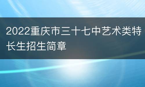2022重庆市三十七中艺术类特长生招生简章