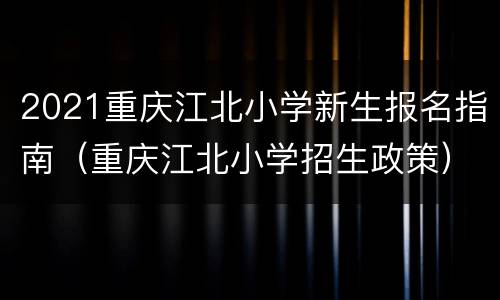 2021重庆江北小学新生报名指南（重庆江北小学招生政策）