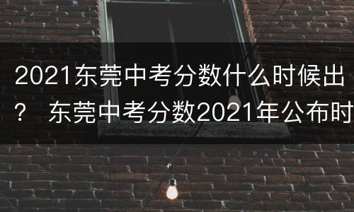 2021东莞中考分数什么时候出？ 东莞中考分数2021年公布时间