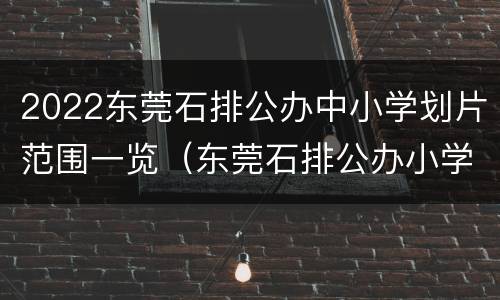2022东莞石排公办中小学划片范围一览（东莞石排公办小学学校有哪些）