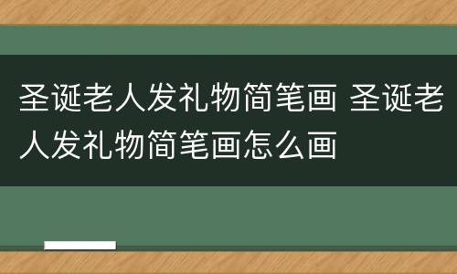 圣诞老人发礼物简笔画 圣诞老人发礼物简笔画怎么画