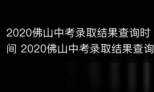 2020佛山中考录取结果查询时间 2020佛山中考录取结果查询时间及答案
