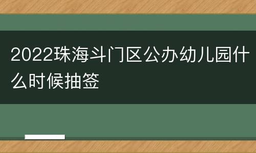 2022珠海斗门区公办幼儿园什么时候抽签