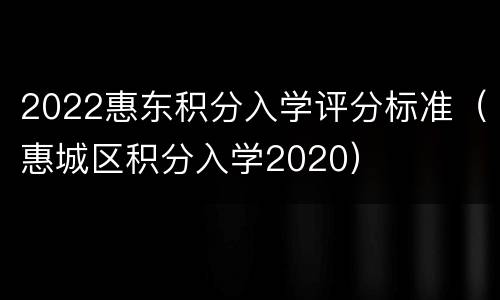 2022惠东积分入学评分标准（惠城区积分入学2020）