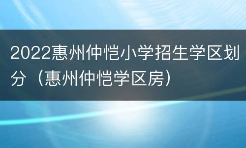 2022惠州仲恺小学招生学区划分（惠州仲恺学区房）