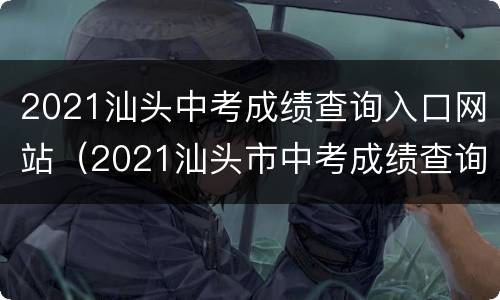 2021汕头中考成绩查询入口网站（2021汕头市中考成绩查询入口）