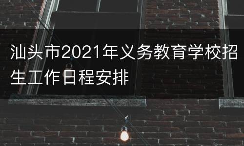 汕头市2021年义务教育学校招生工作日程安排