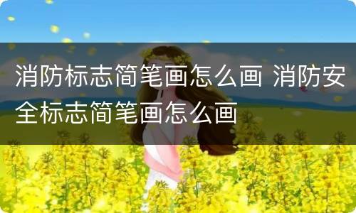 消防标志简笔画怎么画 消防安全标志简笔画怎么画