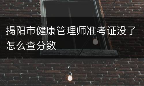 揭阳市健康管理师准考证没了怎么查分数