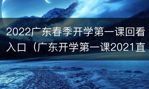 2022广东春季开学第一课回看入口（广东开学第一课2021直播回放）
