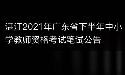 湛江2021年广东省下半年中小学教师资格考试笔试公告
