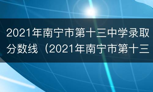 2021年南宁市第十三中学录取分数线（2021年南宁市第十三中学录取分数线-本地宝）