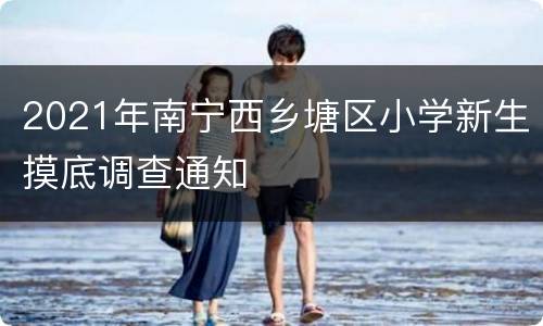 2021年南宁西乡塘区小学新生摸底调查通知