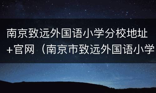 南京致远外国语小学分校地址+官网（南京市致远外国语小学地址）