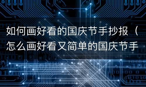 如何画好看的国庆节手抄报（怎么画好看又简单的国庆节手抄报）