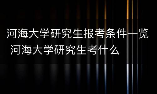 河海大学研究生报考条件一览 河海大学研究生考什么