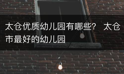 太仓优质幼儿园有哪些？ 太仓市最好的幼儿园