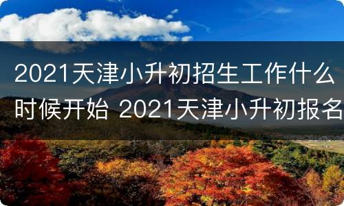2021天津小升初招生工作什么时候开始 2021天津小升初报名时间