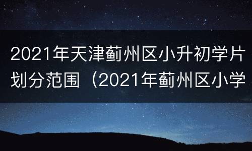 2021年天津蓟州区小升初学片划分范围（2021年蓟州区小学划片图）