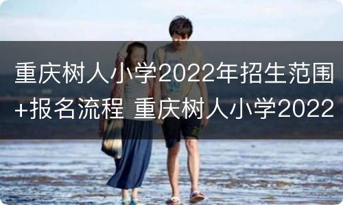 重庆树人小学2022年招生范围+报名流程 重庆树人小学2022年招生范围 报名流程图