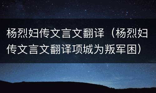 杨烈妇传文言文翻译（杨烈妇传文言文翻译项城为叛军困）