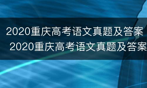 2020重庆高考语文真题及答案 2020重庆高考语文真题及答案及解析