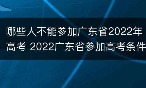 哪些人不能参加广东省2022年高考 2022广东省参加高考条件