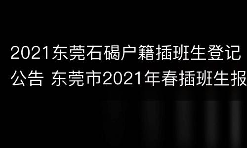 2021东莞石碣户籍插班生登记公告 东莞市2021年春插班生报名