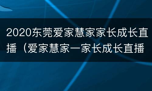 2020东莞爱家慧家家长成长直播（爱家慧家一家长成长直播公开课）