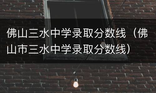 佛山三水中学录取分数线（佛山市三水中学录取分数线）
