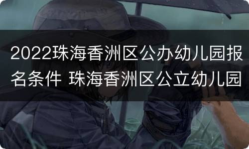 2022珠海香洲区公办幼儿园报名条件 珠海香洲区公立幼儿园报名时间2021