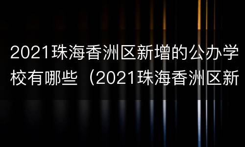 2021珠海香洲区新增的公办学校有哪些（2021珠海香洲区新增的公办学校有哪些初中）